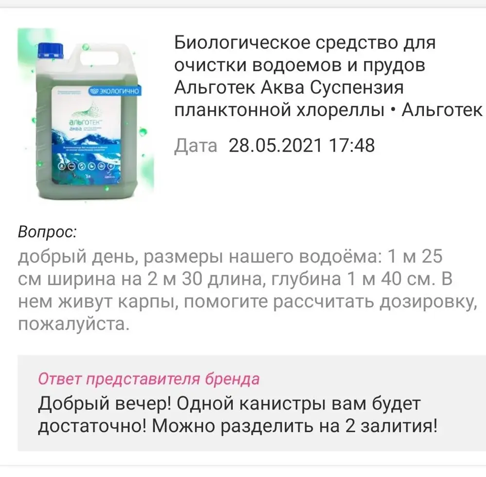 Нашему пруду 10 лет и все 10 лет в нем жили и добра наживали золотые карпы. Спустя сутки после использования вашего средства рыбы начали гибнуть. Через 2 недели из 15 карпов по 25-35 см. в живых ни осталось никого!!!!!
Все рыбы были здоровые и никаким испытаниям кроме вашего хвалёного средства не подвергались.  НЕ РЕКОМЕНДУЮ ВАШ ТОВАР К ПОКУПКЕ. УЖАС